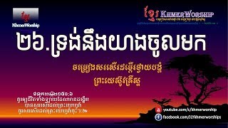 ២៦ ទ្រង់នឹងយាងចូលមក/ឱ!ទ្វារទាំងឡាយអើយ/ខ្មែរថ្វាយបង្គំ/ចម្រៀងទំនុកខ្មែរបរិសុទ្ធ