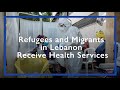 Refugees and Migrants in Lebanon Receive Health Services