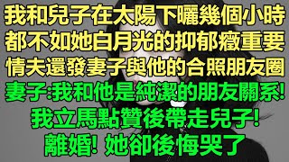 我和兒子在太陽下曬幾個小時，都不如她白月光的抑郁癥重要。情夫還發了妻子與他的合照朋友圈。妻子：我和他是純潔的朋友關系！我立馬點贊後帶走兒子。離婚！她卻後悔哭了！