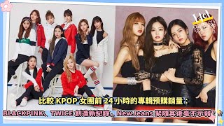 KPOP女團前24小時專輯預購銷量：BLACKPINK、TWICE創下新紀錄，NewJeans緊隨其後毫不示弱！？