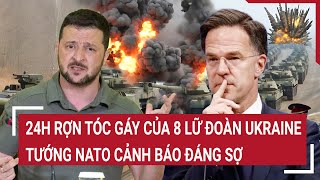 Điểm nóng chiến sự: 24h rợn tóc gáy của 8 lữ đoàn Ukraine, Tướng NATO cảnh báo đáng sợ