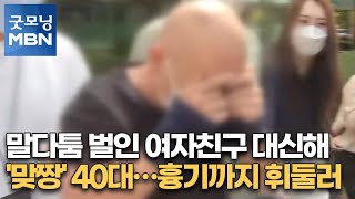 말다툼 벌인 여자친구 대신해 '맞짱' 40대…흉기까지 휘둘러 [굿모닝MBN]