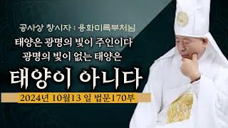 태양은 광명의 빛이 주인이다 광명의 빛이 없는 태양은 태양이 아니다 사람의 영혼이 가지고 있는 영체도 빛이 없으면 영혼이 될수가 없다   241013 용화미륵부처님 법문 170부