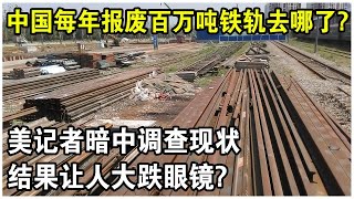 中國鐵路里程世界第一，每年報廢“100萬噸鐵軌”都去哪了？美記者暗中調查現狀，結果讓人大跌眼鏡？