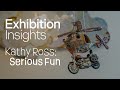 Exhibition Insights | Kathy Ross Serious Fun