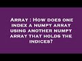 Array : How does one index a numpy array using another numpy array that holds the indices?