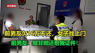 前男友欠16万不还，女子找上门，前男友：她把我护照拿走不还给，除非她还给我证件！#真实事件 #真实案件 #案件解析 #案件