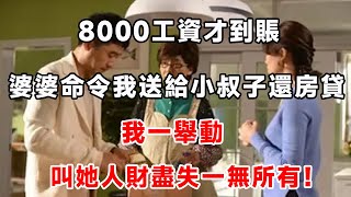 8000工資才到賬，婆婆命令我送給小叔子還房貸，我一舉動，叫她人財盡失一無所有 ！