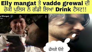 Elly mangat te vadda Grewal di roki police ne gaddi chandighar liyaa drink test!! Dekho video!!