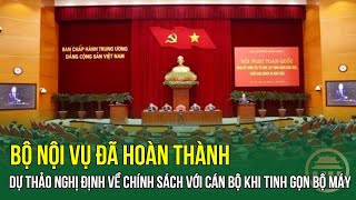 Bộ Nội vụ đã HOÀN THÀNH dự thảo Nghị định về CHÍNH SÁCH với CÁN BỘ khi TINH GỌN BỘ MÁY