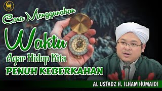 Cara Menggunakan Waktu Agar Hidup Kita Penuh Keberkahan - Al Ustadz H. Ilham Humaidi