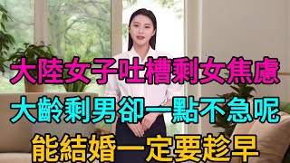 大陸女子吐槽為什麼只有大齡剩女焦慮，大齡剩男卻一點不急呢！能結婚一定要趁早，這跟臺灣完全不同