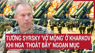 Chiến sự Nga-Ukraine: Tướng Syrsky ‘vỡ mộng’ ở Kharkov khi Nga ‘thoát bẫy’ ngoạn mục