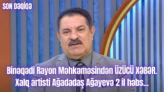 Binəqədi Rayon Məhkəməsindən ÜZÜCÜ XƏBƏR. Xalq artisti Ağadadaş Ağayevə 2 il həbs...