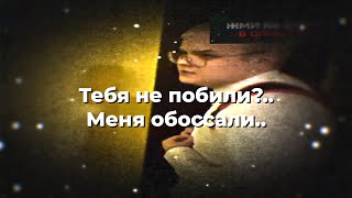 Тебя не побили? ..меня обоссали