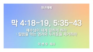 [ 마가복음 4:18-19 · 5:35-43 / 예수님이 내게 말하게 하라: 말씀을 막는 염려와 두려움을 제거하라 ] 2023.1.29(주) 청년예배 (순)성북교회 이변우 목사