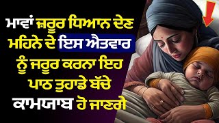 ਮਾਵਾਂ ਜ਼ਰੂਰ ਧਿਆਨ ਦੇਣ  ਮਹਿਨੇ ਦੇ ਇਸ ਐਤਵਾਰ ਨੂੰ ਜਰੂਰ ਕਰਨਾ ਇਹ ਪਾਠ ਤੁਹਾਡੇ ਬੱਚੇ ਕਾਮਯਾਬ ਹੋ ਜਾਣਗੇ