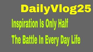 DailyVlog25 Inspiration Is Only Half The Battle In Every Day Life