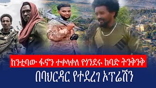 ከንቲባው ፋኖን ተቀላቀለ የጎንደሩ ከባድ ትንቅንቅ በባህርዳር የተደረገ ኦፕሬሽን