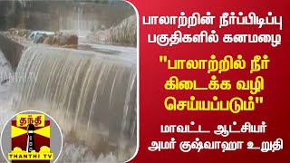 பாலாற்றின் நீர்ப்பிடிப்பு பகுதிகளில் கனமழை; பாலாற்றில் நீர் கிடைக்க வழி செய்யப்படும்-மாவட்ட ஆட்சியர்