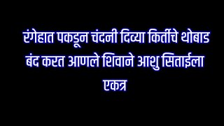 रंगेहाथ पकडून चंदनने दिव्या कीर्तीचे थोबाड बंद करत शिवाने आणले आशु सिताईला एकत्र