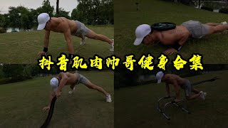 抖音肌肉帅哥健身合集【抖音 搞笑 合辑 段子】抖音剧情合集 性感帅哥热门