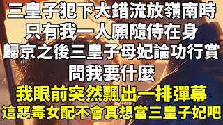 三皇子犯下大錯，流放嶺南時，只有我一人願隨侍在身。歸京之後，三皇子母妃論功行賞，問我要什麼。我眼前突然飄出一排彈幕：【這惡毒女配不會真想當三皇子妃吧？】