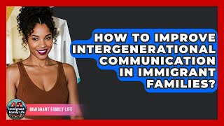 How To Improve Intergenerational Communication In Immigrant Families? - Immigrant Family Life