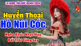 LK Nhạc Tây Bắc REMIX HAY NHẤT 2024 | HUYỀN THOẠI HỒ NÚI CỐC | Tiếng Hát Núi Rừng BASS Đập Tưng Bừng