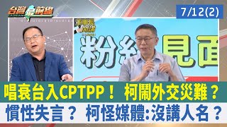 唱衰台入CPTPP！ 柯鬧外交災難？ 慣性失言？ 柯怪媒體:沒講人名？【台灣最前線 重點摘要】2023.07.12(2)