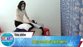 Nghị lực vươn lên của người khiếm thị | THTG