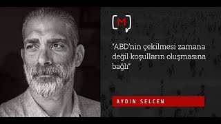 Aydın Selcen: “ABD’nin çekilmesi zamana değil koşulların oluşmasına bağlı”