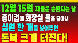 12월 15일 재물운 순환되는 날, 종이컵에 화장실 물을 담아서 십원 한 개를 넣어주면 돈복 크게 터진다! (돈복 터지는 생활풍수)