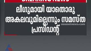 ലീഗുമായി യാതൊരു അകലവുമില്ലെന്ന് സമസ്ത പ്രസിഡന്റ്