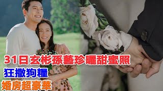 31日玄彬、孫藝珍曬甜蜜照！狂撒狗糧，婚房超豪華#玄彬#孫藝珍