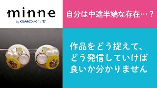 質問93「自分は中途半端な存在に感じています。作品をどう捉えて、どのように発信していけば良いか分かりません」ハンドメイド作家さんのお悩み相談：おはよう minne LAB