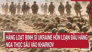 Chiến sự Nga - Ukraine: Hàng loạt binh sĩ Ukraine hỗn loạn đầu hàng, Nga thọc sâu vào Kharkov