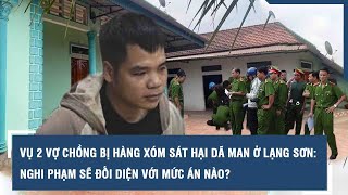 Vụ 2 vợ chồng bị hàng xóm sát hại dã man ở Lạng Sơn: Nghi phạm sẽ đối diện với mức án nào?