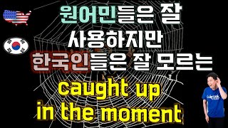 원어민들은 알지만, 한국 사람은 잘 모르는 표현  [caught up in the moment]