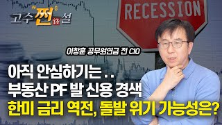 부동산PF발 신용 경색 위기 끝났나? / 경기침체, 한미 금리 역전으로 인한 한국 경제위기 가능성은? [고수쩐설] 이창훈 공무원연금 전 CIO