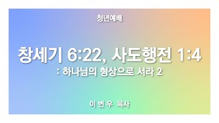 [ 창세기 6:22, 사도행전 1:4 / 하나님의 형상으로 서라 2 ] 2022.07.17(주) 청년예배 (순)성북교회 이변우 목사