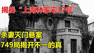 揭秘“上海林家宅37号”杀妻灭门悬案,749局揭开不一的真相