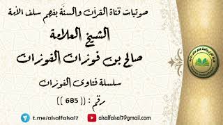 سلسلة فتاوى الفوزان حلقة رقم : (685) . الشيخ العلامة صالح بن فوزان بن عبد الله الفوزان .