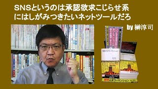 ＳＮＳというのは承認欲求こじらせ系にはしがみつきたいネットツールだろ　by 榊淳司