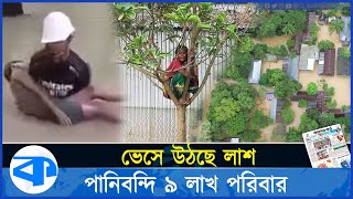 পানিবন্দি ৯ লাখ পরিবার, একের পর এক ভেসে উঠছে লা*শ | Flood | Bangladesh | People Died in flood |