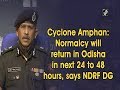 Cyclone Amphan: Normalcy will return in Odisha in next 24 to 48 hours, says NDRF DG