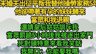 未婚夫出征平叛，我替他操勞家務5年 他卻帶著有孕的妹妹歸來，當眾和我退親 還請皇后姑姑訓斥我，當眾罰跪5小時後我被逐出家門，死對頭特意來看我笑話，我開口：你能娶我嗎