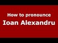 How to pronounce Ioan Alexandru (Romanian/Romania)  - PronounceNames.com