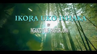 IKORA UKO ISHAKA BY INGANZO ITUJE  (PASTOER JOHN) VIDEO LYRICS