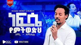 ነፍሴ የምትወድህ ዘማሪ - አማኑኤል @gulelegenetchurch